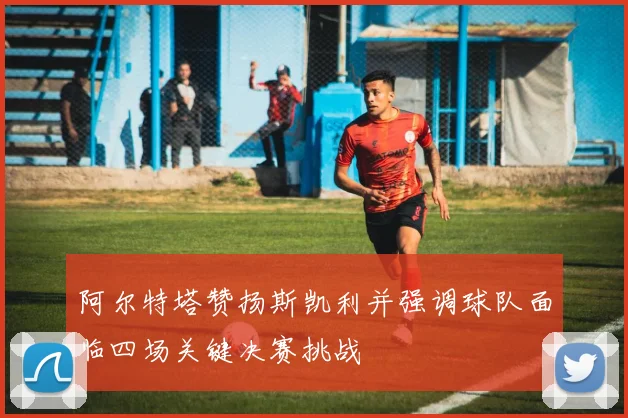 阿尔特塔赞扬斯凯利并强调球队面临四场关键决赛挑战