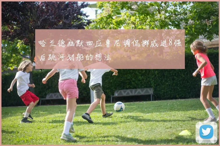哈兰德幽默回应鲁尼调侃挪威进8强后跳河划船的想法