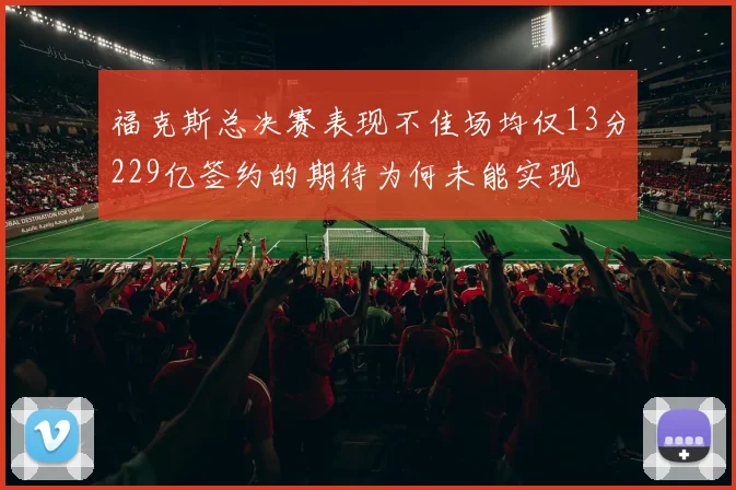 福克斯总决赛表现不佳场均仅13分229亿签约的期待为何未能实现