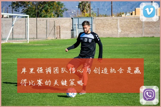 库里强调团队信心与创造机会是赢得比赛的关键策略