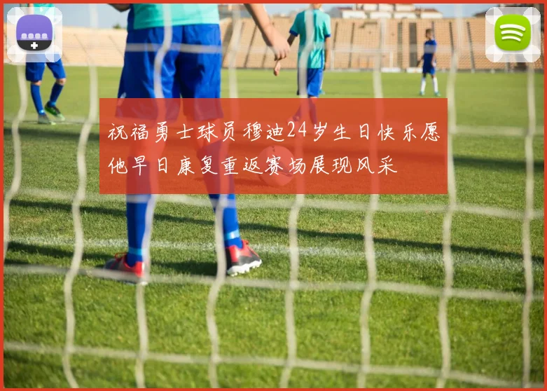 祝福勇士球员穆迪24岁生日快乐愿他早日康复重返赛场展现风采