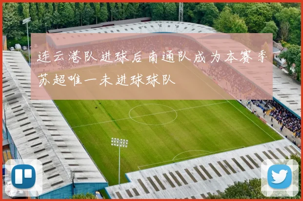 连云港队进球后南通队成为本赛季苏超唯一未进球球队