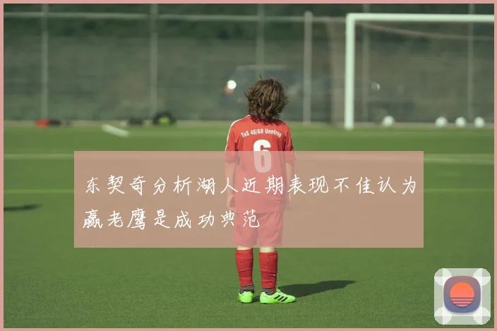 东契奇分析湖人近期表现不佳认为赢老鹰是成功典范