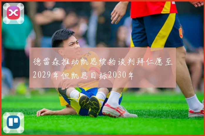 德雷森推动凯恩续约谈判拜仁愿至2029年但凯恩目标2030年