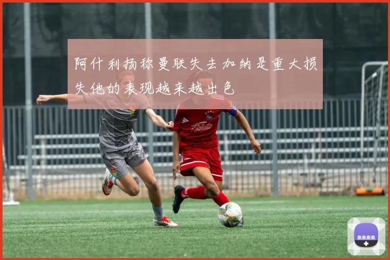 阿什利扬称曼联失去加纳是重大损失他的表现越来越出色
