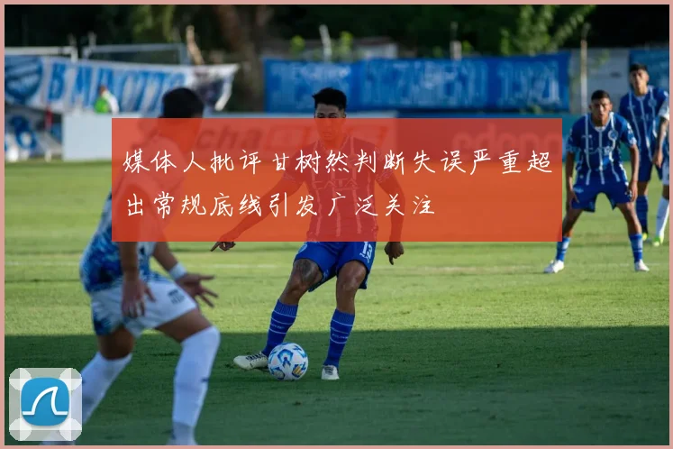 媒体人批评甘树然判断失误严重超出常规底线引发广泛关注