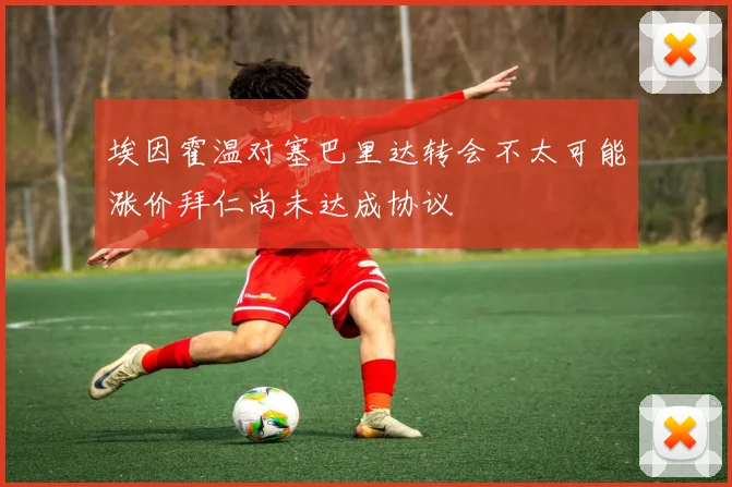 埃因霍温对塞巴里达转会不太可能涨价拜仁尚未达成协议