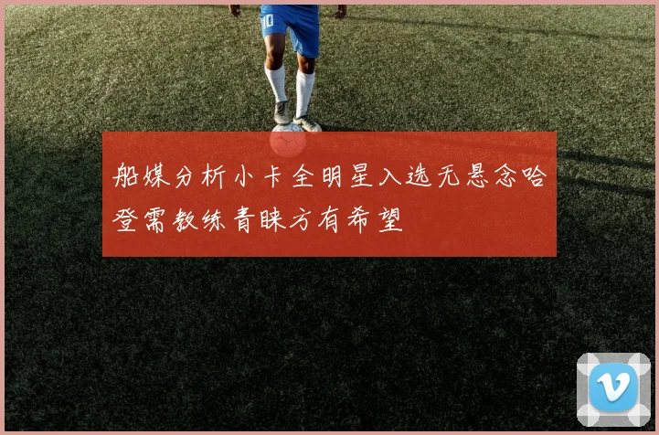 船媒分析小卡全明星入选无悬念哈登需教练青睐方有希望