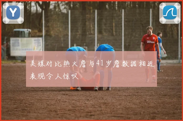 美媒对比热火詹与41岁詹数据相近表现令人惊叹