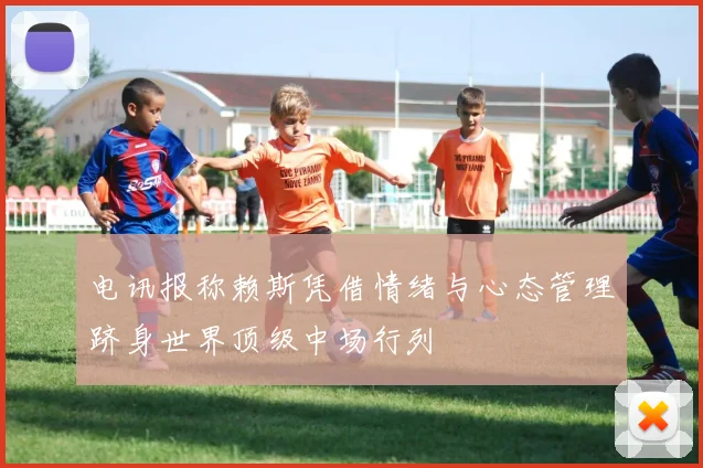 电讯报称赖斯凭借情绪与心态管理跻身世界顶级中场行列