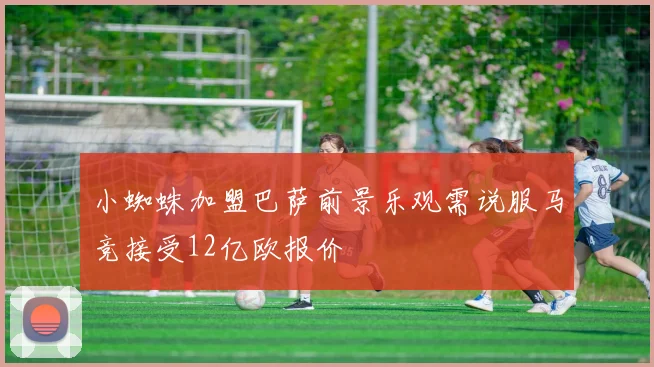 小蜘蛛加盟巴萨前景乐观需说服马竞接受12亿欧报价