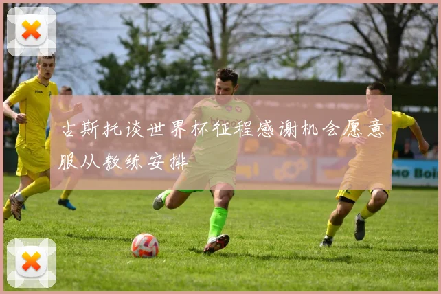 古斯托谈世界杯征程感谢机会愿意服从教练安排