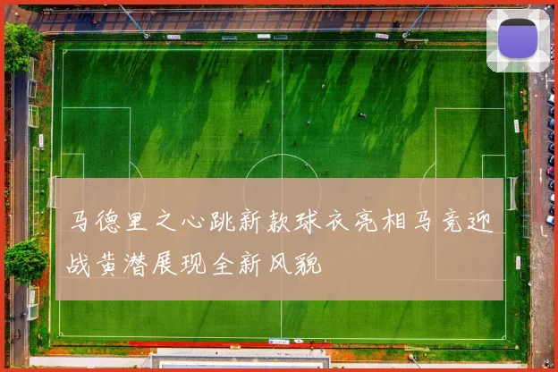 马德里之心跳新款球衣亮相马竞迎战黄潜展现全新风貌