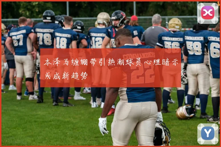 本泽马缠绷带引热潮球员心理暗示或成新趋势