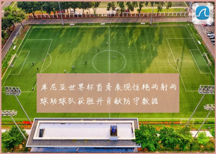 库尼亚世界杯首秀表现惊艳两射两球助球队获胜并贡献防守数据