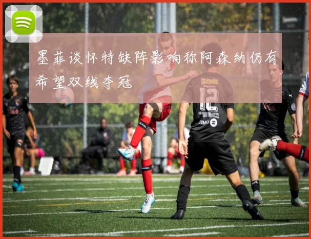 墨菲谈怀特缺阵影响称阿森纳仍有希望双线夺冠