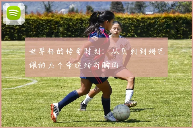 世界杯的传奇时刻：从贝利到姆巴佩的九个命运转折瞬间
