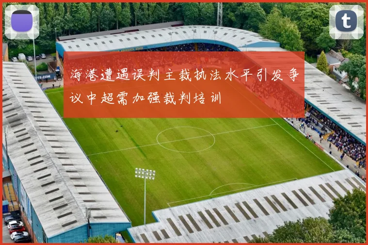 海港遭遇误判主裁执法水平引发争议中超需加强裁判培训