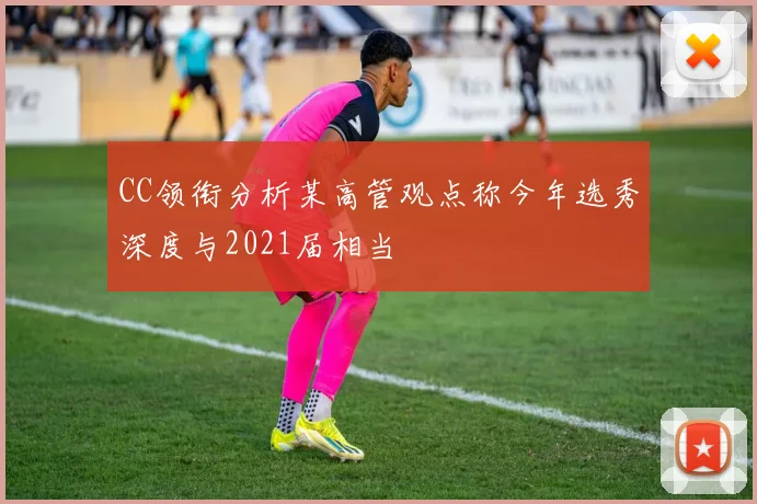 CC领衔分析某高管观点称今年选秀深度与2021届相当